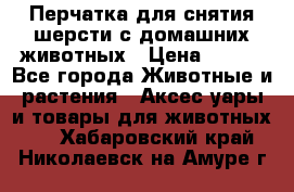 Перчатка для снятия шерсти с домашних животных › Цена ­ 100 - Все города Животные и растения » Аксесcуары и товары для животных   . Хабаровский край,Николаевск-на-Амуре г.